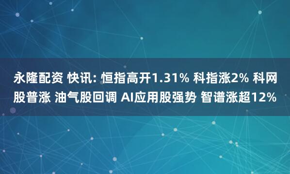 永隆配资 快讯: 恒指高开1.31% 科指涨2% 科网股普涨 油气股回调 AI应用股强势 智谱涨超12%