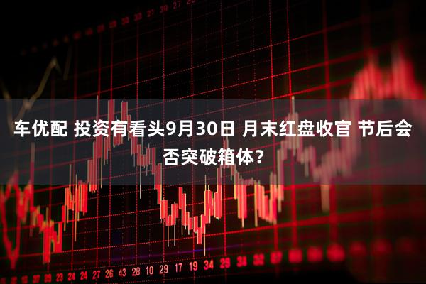 车优配 投资有看头9月30日 月末红盘收官 节后会否突破箱体？
