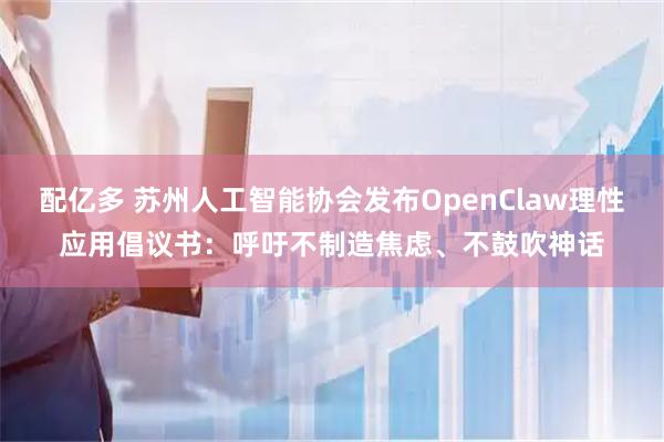 配亿多 苏州人工智能协会发布OpenClaw理性应用倡议书：呼吁不制造焦虑、不鼓吹神话