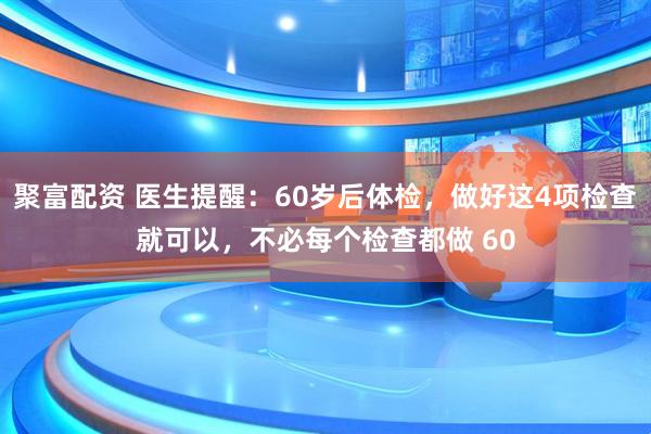 聚富配资 医生提醒：60岁后体检，做好这4项检查就可以，不必每个检查都做 60