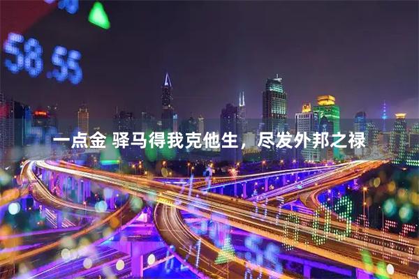 一点金 驿马得我克他生，尽发外邦之禄