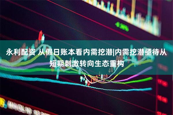 永利配资 从假日账本看内需挖潜|内需挖潜亟待从短期刺激转向生态重构
