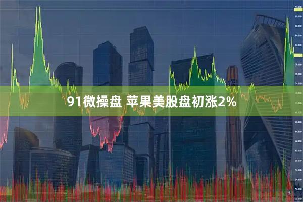 91微操盘 苹果美股盘初涨2%