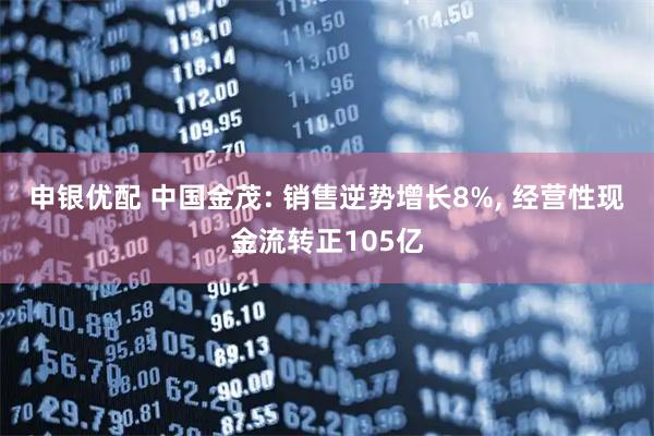 申银优配 中国金茂: 销售逆势增长8%, 经营性现金流转正105亿
