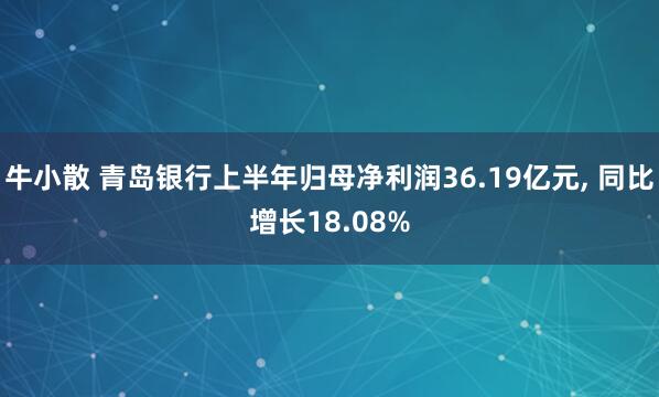 牛小散 青岛银行上半年归母净利润36.19亿元, 同比增长18.08%