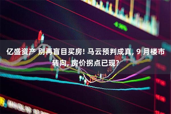 亿盛资产 别再盲目买房! 马云预判成真, 9 月楼市转向, 房价拐点已现?